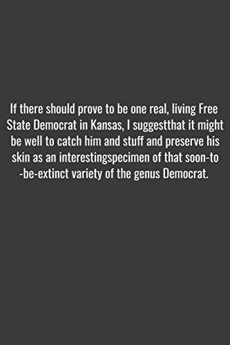 If there should prove to be one real, living Free State Democrat in Kansas, I suggest that it might be well to catch him and stuff and preserve his ... of the genus Democrat.: Positive Quote J