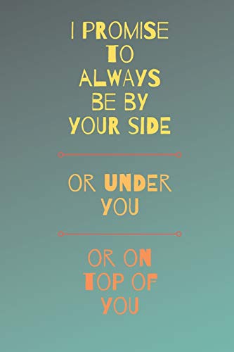 I Promise To Always Be By Your Side Or On Top Of You Or Under You: Funny Sexy Small Valentine???s Gift For Girlfriend or Boyfriend | Husband or Wife
