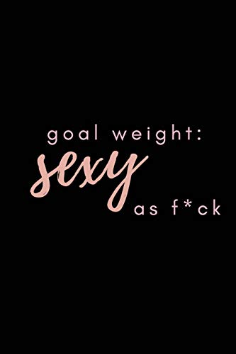 Goal Weight: Sexy As F*ck: A fitness, meal, and calorie log book for women who track their progress