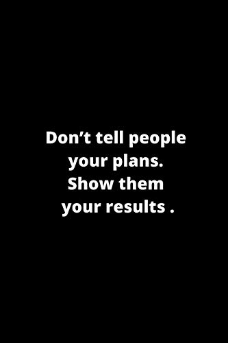 Don???t tell people your plans. Show them your results.