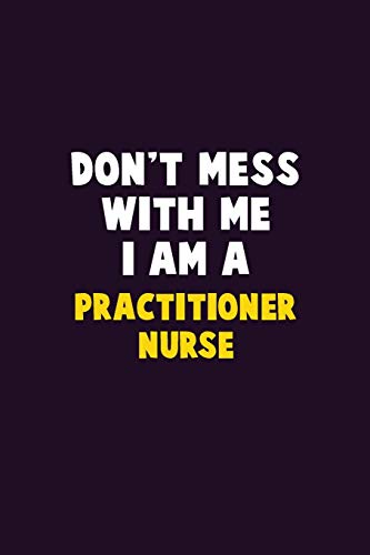 Don't Mess With Me, I Am A practitioner nurse: 6X9 Career Pride 120 pages Writing Notebooks