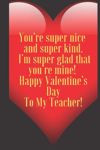 You???re super nice and super kind. I???m super glad that you???re mine ! Happy Valentine???s Day To My Teacher!: 110 Pages, Size 6x9 Write in your Idea and ... and high scool teacher in valentin's day