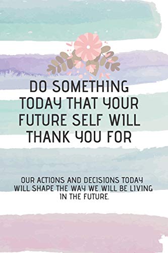 do something today that your future self will thank you for: Our actions and decisions today will shape the way we will be living in the future.