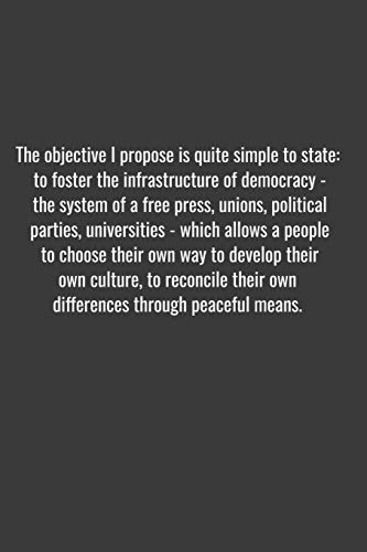 The objective I propose is quite simple to state: to foster the infrastructure of democracy - the system of a free press, unions, political parties, ... to develop their own culture, to reconcile th