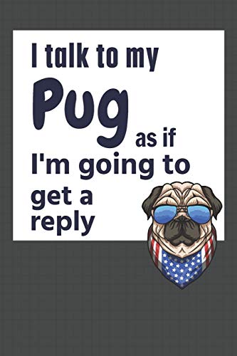 I talk to my Pug as if I'm going to get a reply: For Pug Puppy Fans