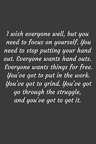 I wish everyone well, but you need to focus on yourself. You need to stop putting your hand out. Everyone wants hand outs. Everyone wants things for ... got go through the struggle, and you've g
