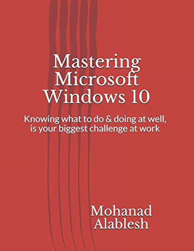 Mastering Microsoft Windows 10: Knowing what to do & doing at well, is your biggest challenge at work (Live Smart Be More Productive)