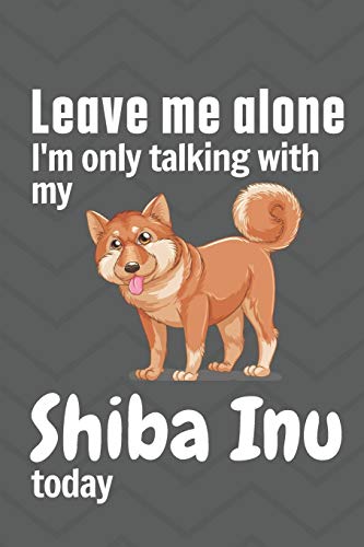 Leave me alone I'm only talking with my Shiba Inu today: For Shiba Inu Dog Fans