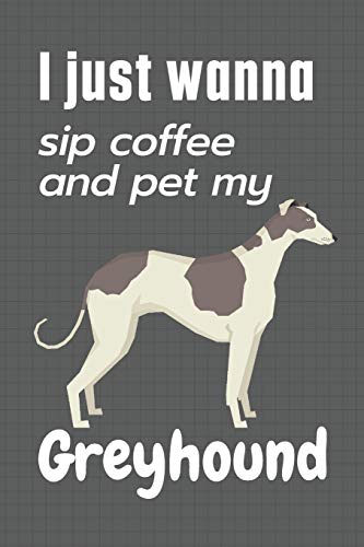 I just wanna sip coffee and pet my Greyhound: For Greyhound Dog Fans