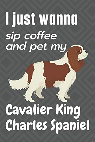 I just wanna sip coffee and pet my Cavalier King Charles Spaniel: For Cavalier King Charles Spaniel Dog Fans
