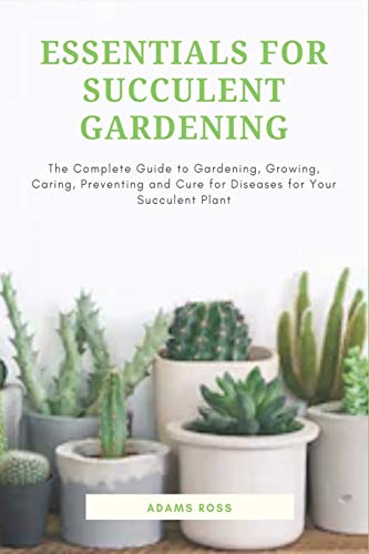 ESSENTIALS FOR SUCCULENT GARDENING: The Complete Guide to Gardening, Growing, Caring, Preventing and Cure for Diseases for Your Succulent Plant