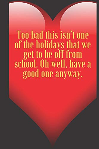 Too bad this isn???t one of the holidays that we get to be off from school. Oh well, have a good one anyway.: 110 Pages, Size 6x9 Write in your Idea ... and high scool teacher in valentin's day