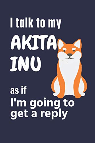 I talk to my Akita Inu as if I'm going to get a reply: For Akita Inu Puppy Fans