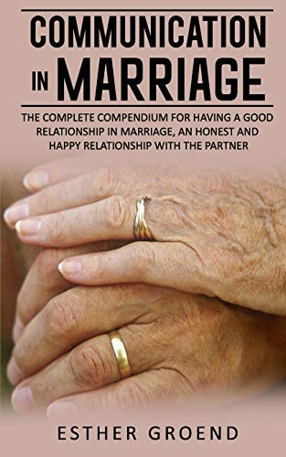 COMMUNICATION IN MARRIAGE: THE COMPLETE COMPENDIUM FOR HAVING A GOOD RELATIONSHIP IN MARRIAGE, AN HONEST AND HAPPY RELATIONSHIP WITH THE PARTNER
