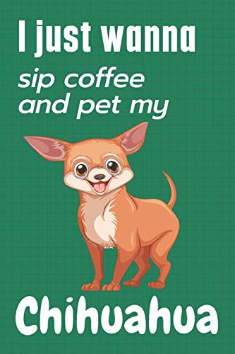 I just wanna sip coffee and pet my Chihuahua: For Chihuahua Dog Fans