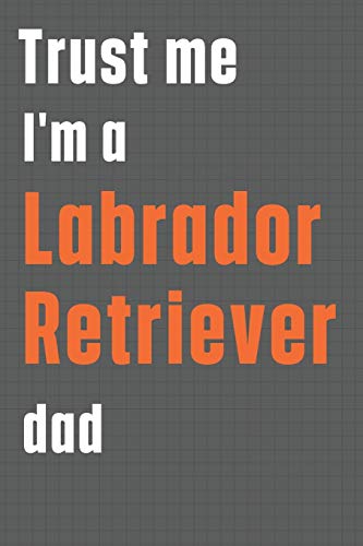 Trust me I'm a Labrador Retriever dad: For Labrador Retriever Dog Dad