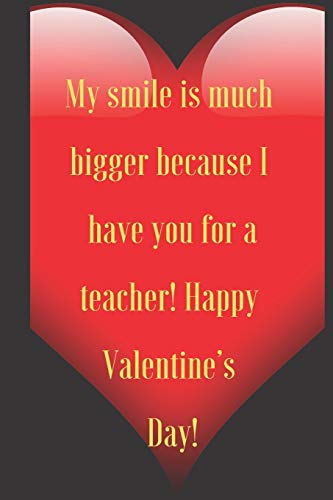 My smile is much bigger because I have you for a teacher! Happy Valentine???s Day!: 110 Pages, Size 6x9 Write in your Idea and Thoughts ,a ... and high scool teacher in valentin's day