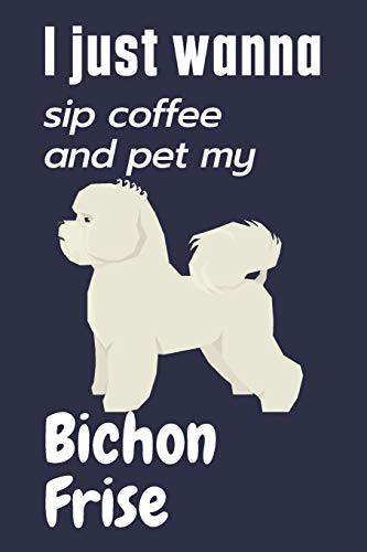 I just wanna sip coffee and pet my Bichon Frise: For Bichon Frise Dog Fans