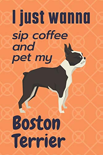 I just wanna sip coffee and pet my Boston Terrier: For Boston Terrier Dog Fans