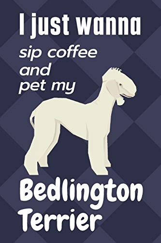 I just wanna sip coffee and pet my Bedlington Terrier: For Bedlington Terrier Dog Fans