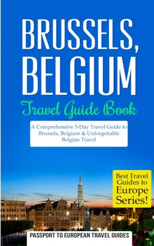 Brussels: Brussels, Belgium: Travel Guide Book?A Comprehensive 5-Day Travel Guide to Brussels, Belgium & Unforgettable Belgian Travel (Best Travel Guides to Europe Series) (Volume 19)