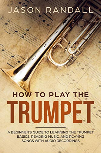 How to Play the Trumpet: A Beginner???s Guide to Learning the Trumpet Basics, Reading Music, and Playing Songs with Audio Recordings