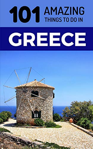 101 Amazing Things to Do in Greece: Greece Travel Guide (Athens Travel Guide, Kefalonia, Lefkas, Santorini, Corfu, Kos, Mykonos,)