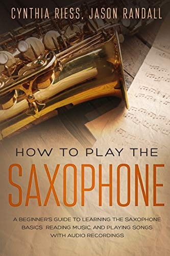 How to Play the Saxophone: A Beginner???s Guide to Learning the Saxophone Basics, Reading Music, and Playing Songs with Audio Recordings