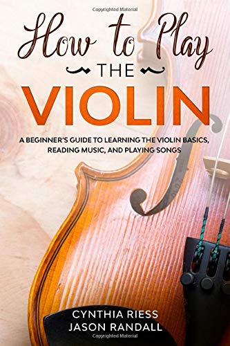 How to Play the Violin: A Beginner???s Guide to Learning the Violin Basics, Reading Music, and Playing Songs
