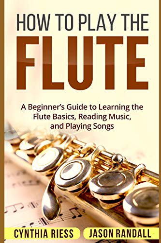 How to Play the Flute: A Beginner???s Guide to Learning the Flute Basics, Reading Music, and Playing Songs