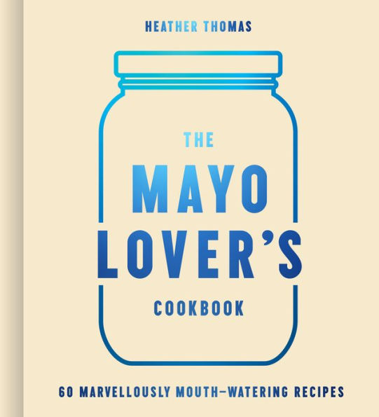 The Mayo Lover’S Cookbook: Easy Mayonnaise Recipes For Everyday Cooking Including Fresh And Tasty Vegan And Vegetarian Recipes