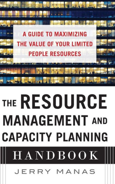 The Resource Management And Capacity Planning Handbook: A Guide To Maximizing The Value Of Your Limited People Resources