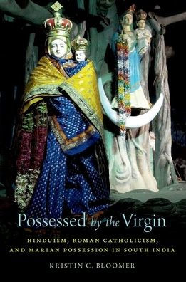 Possessed By The Virgin: Hinduism, Roman Catholicism, And Marian Possession In South India