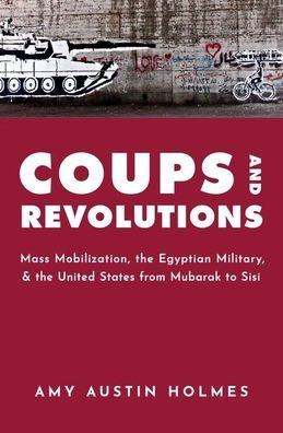 Coups And Revolutions: Mass Mobilization, The Egyptian Military, And The United States From Mubarak To Sisi