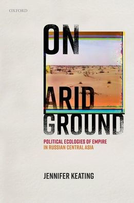 On Arid Ground: Political Ecologies Of Empire In Russian Central Asia (Oxford Studies In Modern European History)