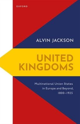 United Kingdoms: Multinational Union States In Europe And Beyond, 1800-1925