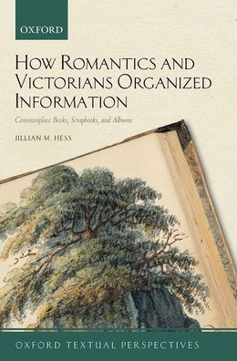 How Romantics And Victorians Organized Information: Commonplace Books, Scrapbooks, And Albums (Oxford Textual Perspectives)