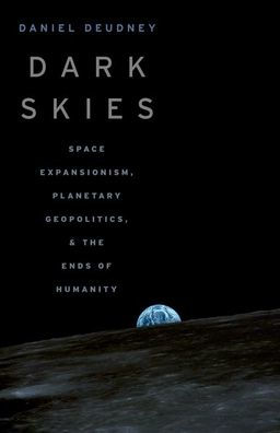 Dark Skies: Space Expansionism, Planetary Geopolitics, And The Ends Of Humanity