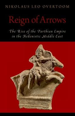 Reign Of Arrows: The Rise Of The Parthian Empire In The Hellenistic Middle East (Oxford Studies In Early Empires Series)