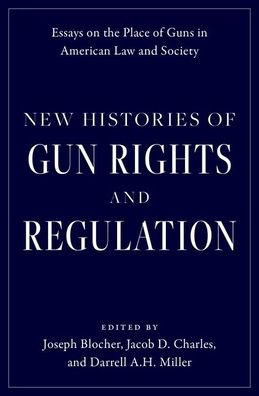 New Histories Of Gun Rights And Regulation: Essays On The Place Of Guns In American Law And Society