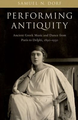 Performing Antiquity: Ancient Greek Music And Dance From Paris To Delphi, 1890-1930