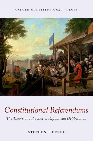 Constitutional Referendums: The Theory And Practice Of Republican Deliberation (Oxford Constitutional Theory)