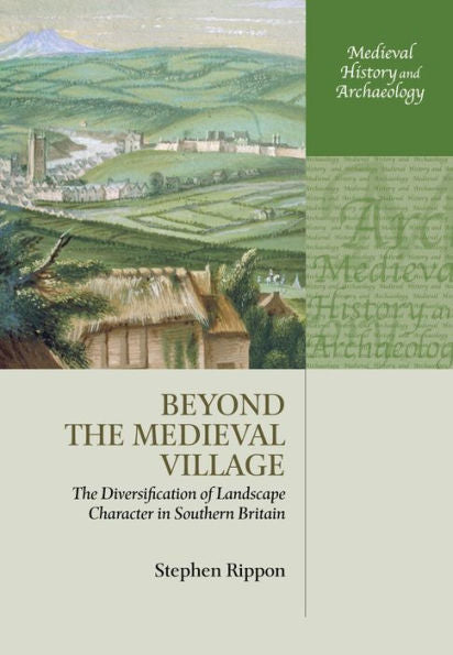 Beyond The Medieval Village: The Diversification Of Landscape Character In Southern Britain (Medieval History And Archaeology)