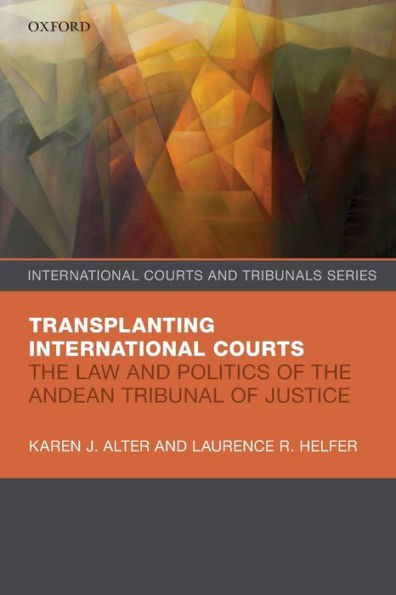 Transplanting International Courts: The Law And Politics Of The Andean Tribunal Of Justice (International Courts And Tribunals Series)