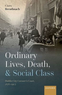Ordinary Lives, Death, And Social Class: Dublin City Coroner'S Court, 1876-1902