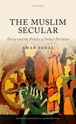 The Muslim Secular: Parity And The Politics Of India'S Partition (Oxford Historical Monographs)