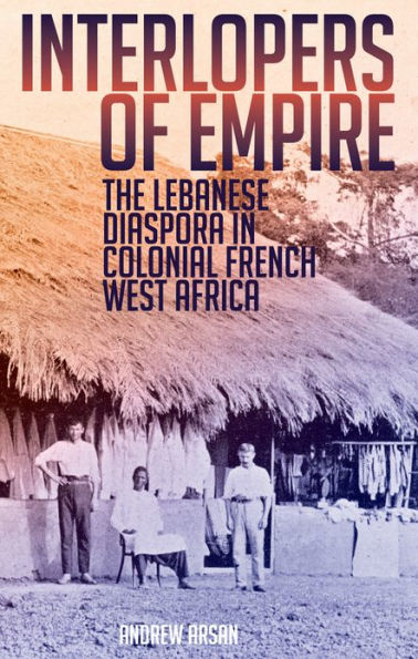 Interlopers Of Empire: The Lebanese Diaspora In Colonial French West Africa