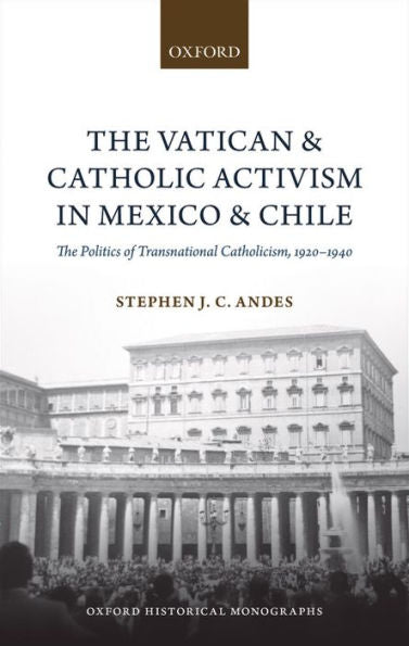 The Vatican And Catholic Activism In Mexico And Chile: The Politics Of Transnational Catholicism, 1920-1940 (Oxford Historical Monographs)