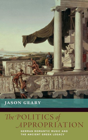The Politics Of Appropriation: German Romantic Music And The Ancient Greek Legacy (New Cultural History Of Music)