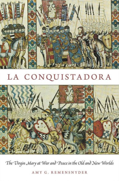 La Conquistadora: The Virgin Mary At War And Peace In The Old And New Worlds